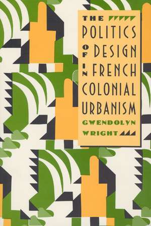 The Politics of Design in French Colonial Urbanism de Gwendolyn Wright