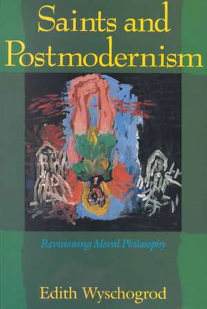 Saints and Postmodernism: Revisioning Moral Philosophy de Edith Wyschogrod