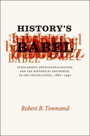 History's Babel: Scholarship, Professionalization, and the Historical Enterprise in the United States, 1880 - 1940 de Robert B. Townsend