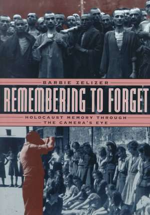 Remembering to Forget: Holocaust Memory through the Camera's Eye de Barbie Zelizer