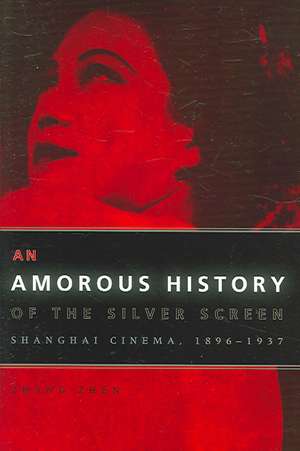 An Amorous History of the Silver Screen: Shanghai Cinema, 1896-1937 de Zhang Zhen