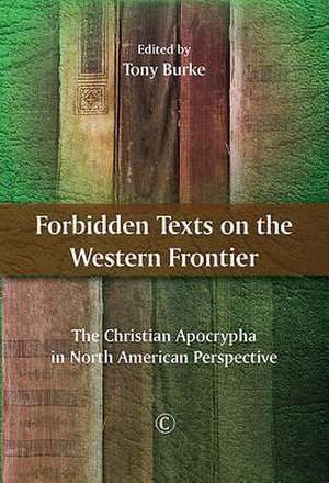 Forbidden Texts on the Western Frontier: The Christian Apocrypha in North American Perspective de Tony Burke