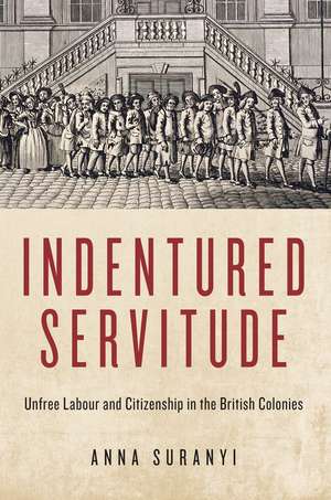 Indentured Servitude: Unfree Labour and Citizenship in the British Colonies de Anna Suranyi