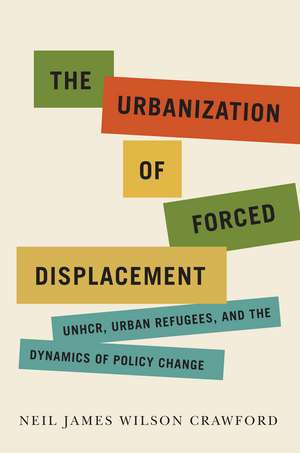 The Urbanization of Forced Displacement: UNHCR, Urban Refugees, and the Dynamics of Policy Change de Neil James Wilson Crawford