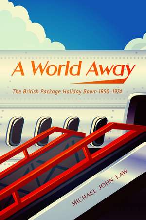 A World Away: The British Package Holiday Boom, 1950–1974 de Michael John Law