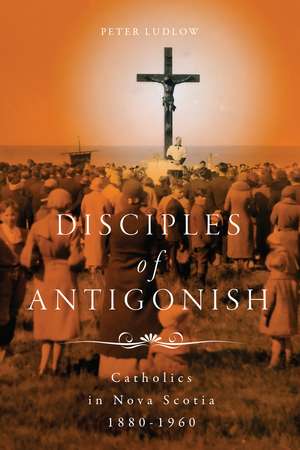 Disciples of Antigonish: Catholics in Nova Scotia, 1880–1960 de Peter Ludlow