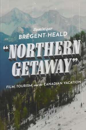 Northern Getaway: Film, Tourism, and the Canadian Vacation de Dominique Brégent-Heald