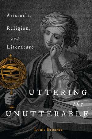 Uttering the Unutterable: Aristotle, Religion, and Literature de Louis F. Groarke