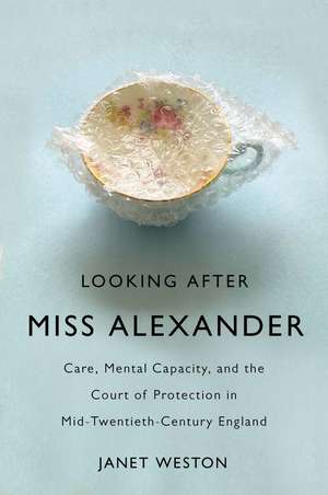 Looking After Miss Alexander: Care, Mental Capacity, and the Court of Protection in Mid-Twentieth-Century England de Janet Weston