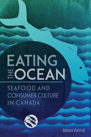 Eating the Ocean: Seafood and Consumer Culture in Canada de Brian Payne