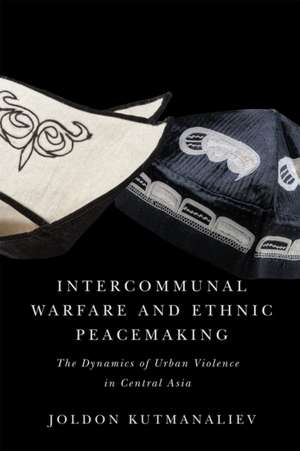 Intercommunal Warfare and Ethnic Peacemaking: The Dynamics of Urban Violence in Central Asia de Joldon Kutmanaliev