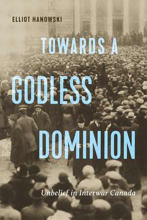 Towards a Godless Dominion: Unbelief in Interwar Canada de Elliot Hanowski