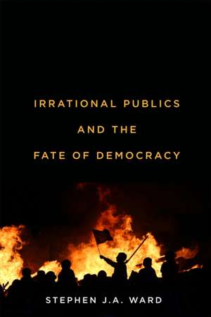 Irrational Publics and the Fate of Democracy de Stephen J. A. Ward