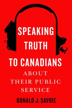 Speaking Truth to Canadians about Their Public Service de Donald J. Savoie