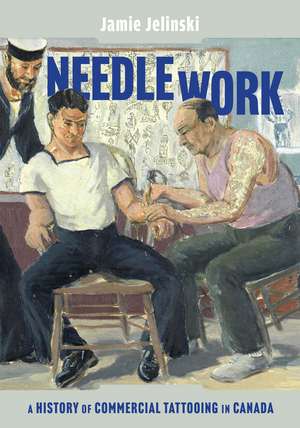 Needle Work: A History of Commercial Tattooing in Canada de Jamie Jelinski