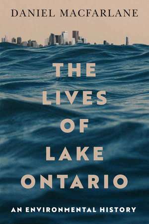 The Lives of Lake Ontario: An Environmental History de Daniel Macfarlane