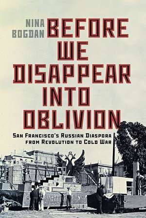 Before We Disappear into Oblivion: San Francisco’s Russian Diaspora from Revolution to Cold War de Nina Bogdan