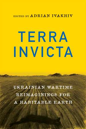 Terra Invicta: Ukrainian Wartime Reimaginings for a Habitable Earth de Adrian Ivakhiv