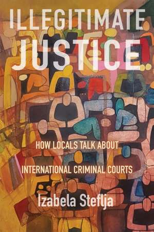 Illegitimate Justice: How Locals Talk About International Criminal Courts de Izabela Steflja