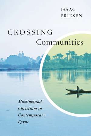 Crossing Communities: Muslims and Christians in Contemporary Egypt de Isaac Friesen