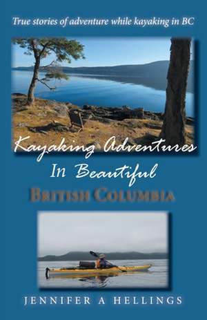 Kayaking Adventures In Beautiful British Columbia de Jennifer A Hellings