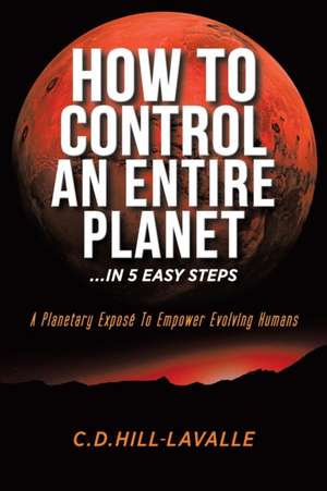 How to Control an Entire Planet ...in 5 Easy Steps de C. D. Hill-Lavalle