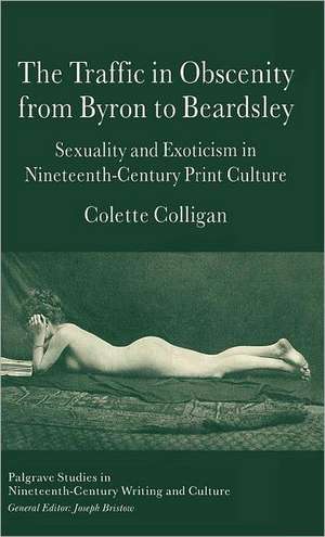 The Traffic in Obscenity From Byron to Beardsley: Sexuality and Exoticism in Nineteenth-Century Print Culture de C. Colligan