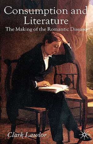 Consumption and Literature: The Making of the Romantic Disease de C. Lawlor