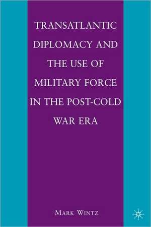 Transatlantic Diplomacy and the Use of Military Force in the Post-Cold War Era de M. Wintz