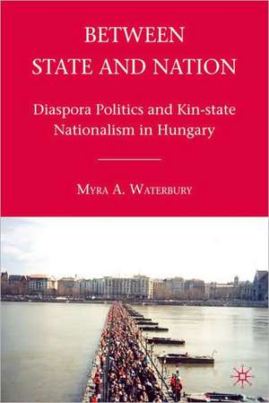 Between State and Nation: Diaspora Politics and Kin-state Nationalism in Hungary de M. Waterbury