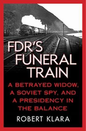 FDR's Funeral Train: A Betrayed Widow, a Soviet Spy, and a Presidency in the Balance de Robert Klara