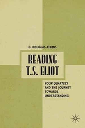 Reading T.S. Eliot: Four Quartets and the Journey towards Understanding de G. Atkins