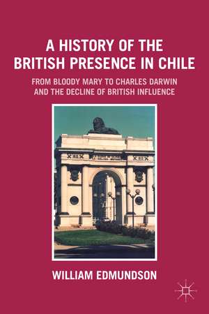 A History of the British Presence in Chile: From Bloody Mary to Charles Darwin and the Decline of British Influence de W. Edmundson