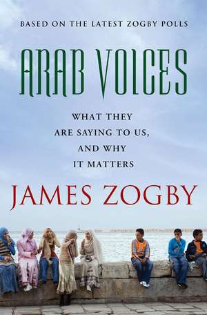 Arab Voices: What They Are Saying to Us, and Why It Matters de James Zogby