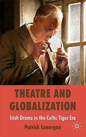 Theatre and Globalization: Irish Drama in the Celtic Tiger Era de Patrick Lonergan