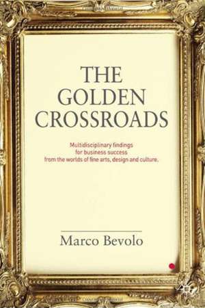 The Golden Crossroads: Multidisciplinary Findings for Business Success from the Worlds of Fine Arts, Design and Culture de Marco Bevolo