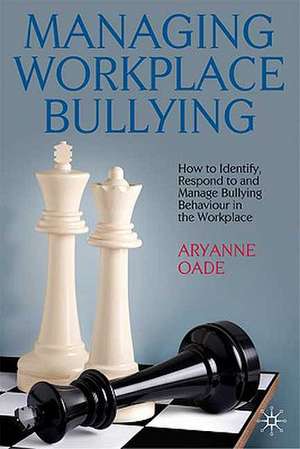 Managing Workplace Bullying: How to Identify, Respond to and Manage Bullying Behaviour in the Workplace de A. Oade