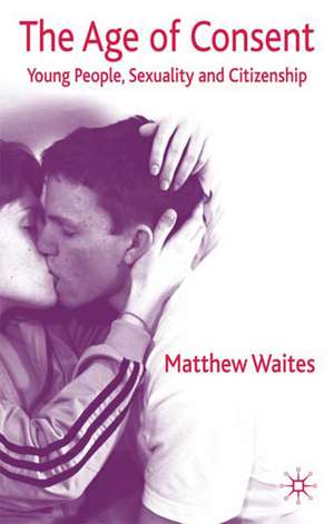 The Age of Consent: Young People, Sexuality and Citizenship de M. Waites