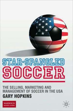 Star-Spangled Soccer: The Selling, Marketing and Management of Soccer in the USA de G. Hopkins