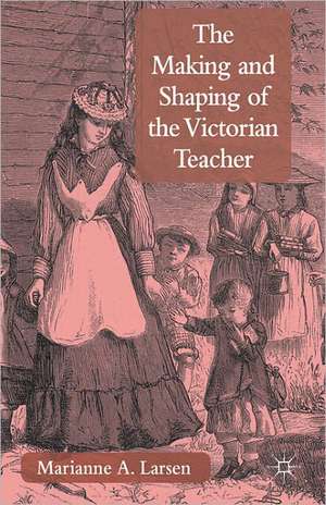 The Making and Shaping of the Victorian Teacher: A Comparative New Cultural History de M. Larsen