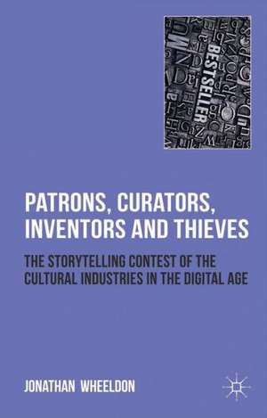 Patrons, Curators, Inventors and Thieves: The Storytelling Contest of the Cultural Industries in the Digital Age de Jonathan Wheeldon