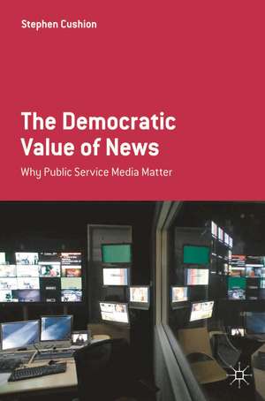 The Democratic Value of News: Why Public Service Media Matter de Stephen Cushion