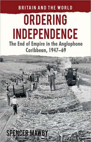 Ordering Independence: The End of Empire in the Anglophone Caribbean, 1947-69 de S. Mawby