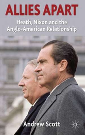 Allies Apart: Heath, Nixon and the Anglo-American Relationship de A. Scott