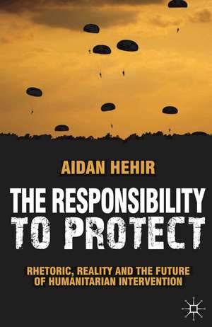 The Responsibility to Protect: Rhetoric, Reality and the Future of Humanitarian Intervention de Aidan Hehir