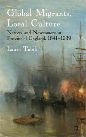 Global Migrants, Local Culture: Natives and Newcomers in Provincial England, 1841-1939 de Laura Tabili