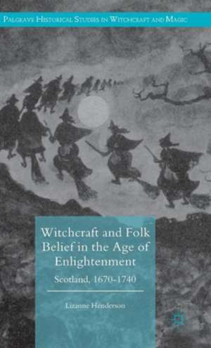 Witchcraft and Folk Belief in the Age of Enlightenment: Scotland, 1670-1740 de Lizanne Henderson