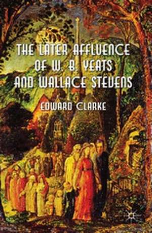 The Later Affluence of W. B. Yeats and Wallace Stevens de E. Clarke