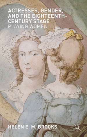 Actresses, Gender, and the Eighteenth-Century Stage: Playing Women de H. Brooks