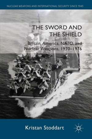 The Sword and the Shield: Britain, America, NATO and Nuclear Weapons, 1970-1976 de Kristan Stoddart